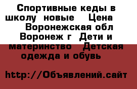 Спортивные кеды в школу (новые) › Цена ­ 500 - Воронежская обл., Воронеж г. Дети и материнство » Детская одежда и обувь   